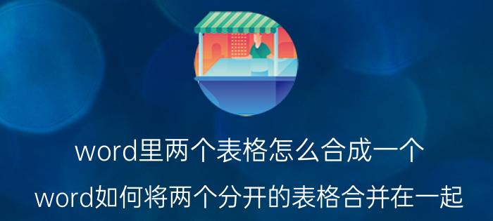 word里两个表格怎么合成一个 word如何将两个分开的表格合并在一起？